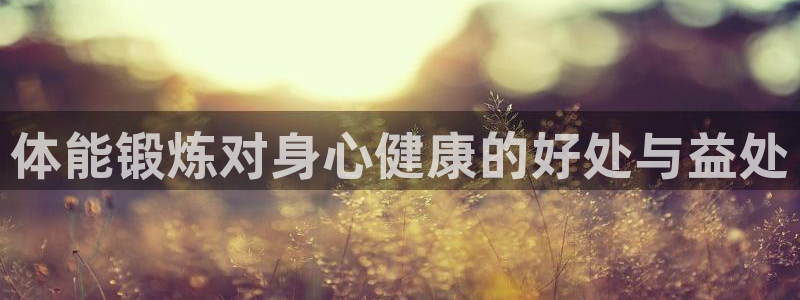 MK体育官网下载平台是正规平台吗安全吗:体能锻炼对身心健康的